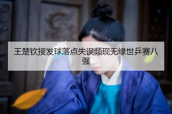 王楚钦接发球落点失误频现无缘世乒赛八强（TB）